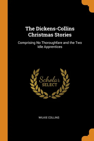 Обложка книги The Dickens-Collins Christmas Stories. Comprising No Thoroughfare and the Two Idle Apprentices, Wilkie Collins