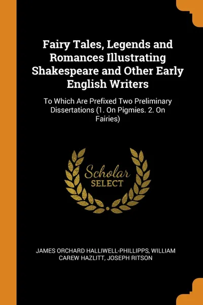 Обложка книги Fairy Tales, Legends and Romances Illustrating Shakespeare and Other Early English Writers. To Which Are Prefixed Two Preliminary Dissertations (1. On Pigmies. 2. On Fairies), James Orchard Halliwell-Phillipps, William Carew Hazlitt, Joseph Ritson