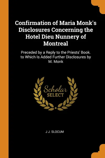 Обложка книги Confirmation of Maria Monk.s Disclosures Concerning the Hotel Dieu Nunnery of Montreal. Preceded by a Reply to the Priests. Book. to Which Is Added Further Disclosures by M. Monk, J J. Slocum