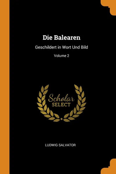 Обложка книги Die Balearen. Geschildert in Wort Und Bild; Volume 2, Ludwig Salvator