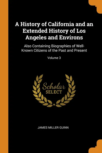 Обложка книги A History of California and an Extended History of Los Angeles and Environs. Also Containing Biographies of Well-Known Citizens of the Past and Present; Volume 3, James Miller Guinn