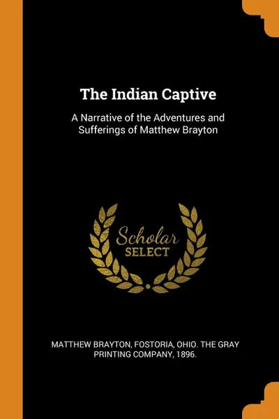 Обложка книги The Indian Captive. A Narrative of the Adventures and Sufferings of Matthew Brayton, Matthew Brayton