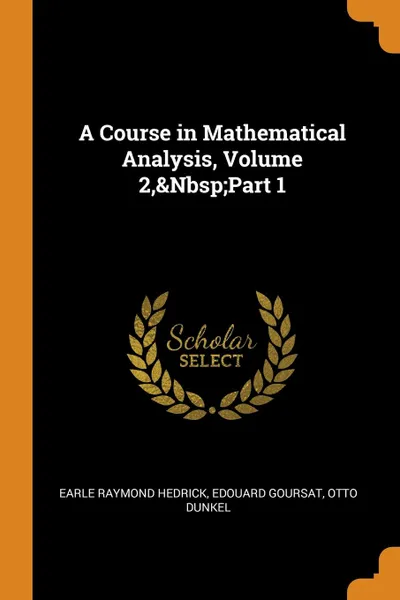 Обложка книги A Course in Mathematical Analysis, Volume 2,.Nbsp;Part 1, Earle Raymond Hedrick, Edouard Goursat, Otto Dunkel