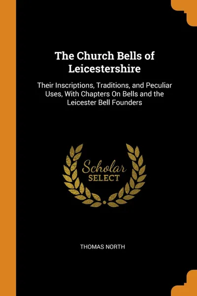 Обложка книги The Church Bells of Leicestershire. Their Inscriptions, Traditions, and Peculiar Uses, With Chapters On Bells and the Leicester Bell Founders, Thomas North