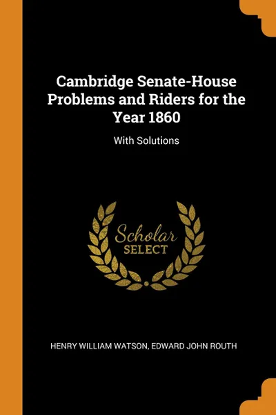 Обложка книги Cambridge Senate-House Problems and Riders for the Year 1860. With Solutions, Henry William Watson, Edward John Routh