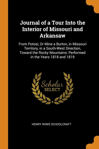 Обложка книги Journal of a Tour Into the Interior of Missouri and Arkansaw. From Potosi, Or Mine a Burton, in Missouri Territory, in a South-West Direction, Toward the Rocky Mountains: Performed in the Years 1818 and 1819, Henry Rowe Schoolcraft