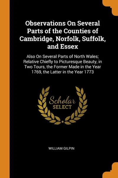 Обложка книги Observations On Several Parts of the Counties of Cambridge, Norfolk, Suffolk, and Essex. Also On Several Parts of North Wales; Relative Chiefly to Picturesque Beauty, in Two Tours, the Former Made in the Year 1769, the Latter in the Year 1773, William Gilpin