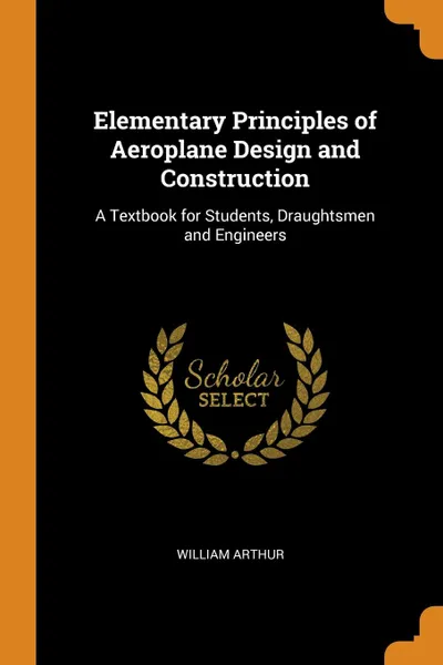 Обложка книги Elementary Principles of Aeroplane Design and Construction. A Textbook for Students, Draughtsmen and Engineers, William Arthur