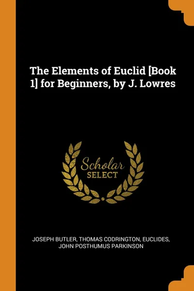 Обложка книги The Elements of Euclid .Book 1. for Beginners, by J. Lowres, Joseph Butler, Thomas Codrington, Euclides