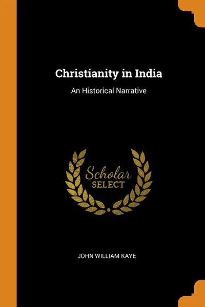 Обложка книги Christianity in India. An Historical Narrative, John William Kaye