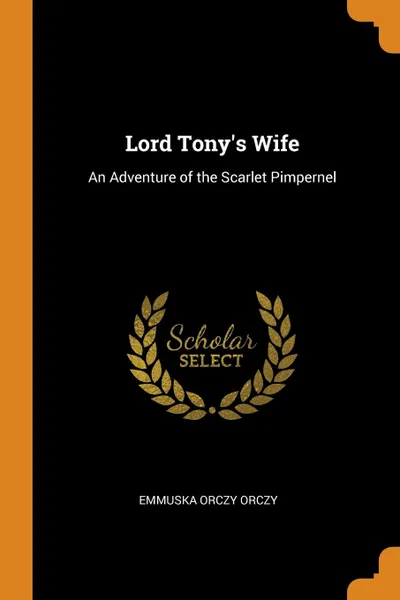 Обложка книги Lord Tony.s Wife. An Adventure of the Scarlet Pimpernel, Emmuska Orczy Orczy