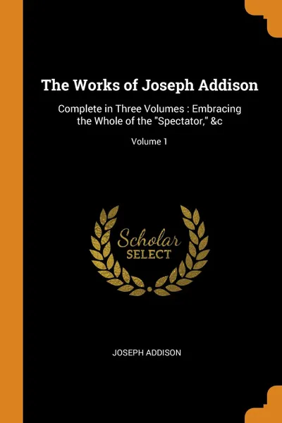 Обложка книги The Works of Joseph Addison. Complete in Three Volumes : Embracing the Whole of the 