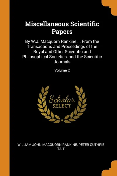 Обложка книги Miscellaneous Scientific Papers. By W.J. Macquorn Rankine ... From the Transactions and Proceedings of the Royal and Other Scientific and Philosophical Societies, and the Scientific Journals; Volume 2, William John Macquorn Rankine, Peter Guthrie Tait