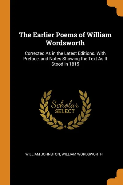 Обложка книги The Earlier Poems of William Wordsworth. Corrected As in the Latest Editions. With Preface, and Notes Showing the Text As It Stood in 1815, William Johnston, William Wordsworth