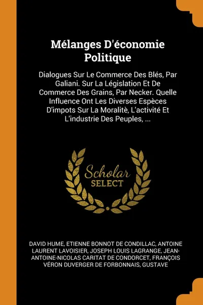 Обложка книги Melanges D.economie Politique. Dialogues Sur Le Commerce Des Bles, Par Galiani. Sur La Legislation Et De Commerce Des Grains, Par Necker. Quelle Influence Ont Les Diverses Especes D.impots Sur La Moralite, L.activite Et L.industrie Des Peuples, ..., David Hume, Etienne Bonnot de Condillac, Antoine Laurent Lavoisier