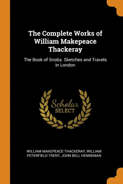Обложка книги The Complete Works of William Makepeace Thackeray. The Book of Snobs. Sketches and Travels in London, William Makepeace Thackeray, William Peterfield Trent, John Bell Henneman