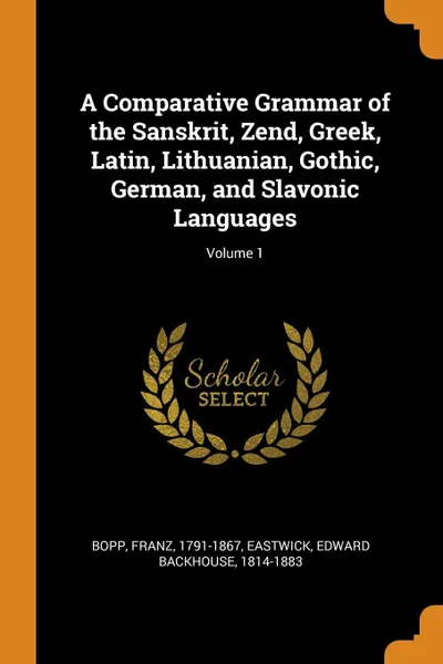 Обложка книги A Comparative Grammar of the Sanskrit, Zend, Greek, Latin, Lithuanian, Gothic, German, and Slavonic Languages; Volume 1, Franz Bopp, Edward Backhouse Eastwick