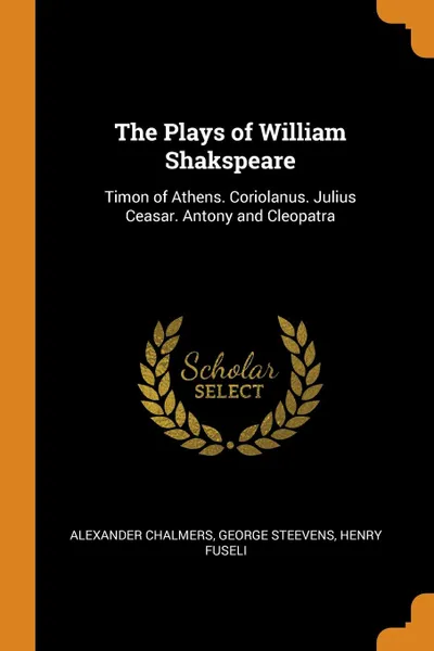 Обложка книги The Plays of William Shakspeare. Timon of Athens. Coriolanus. Julius Ceasar. Antony and Cleopatra, Alexander Chalmers, George Steevens, Henry Fuseli