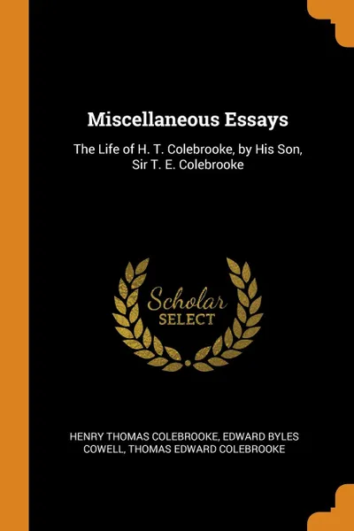 Обложка книги Miscellaneous Essays. The Life of H. T. Colebrooke, by His Son, Sir T. E. Colebrooke, Henry Thomas Colebrooke, Edward Byles Cowell, Thomas Edward Colebrooke