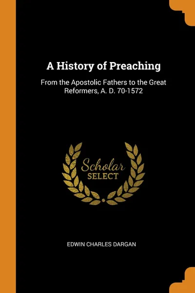 Обложка книги A History of Preaching. From the Apostolic Fathers to the Great Reformers, A. D. 70-1572, Edwin Charles Dargan