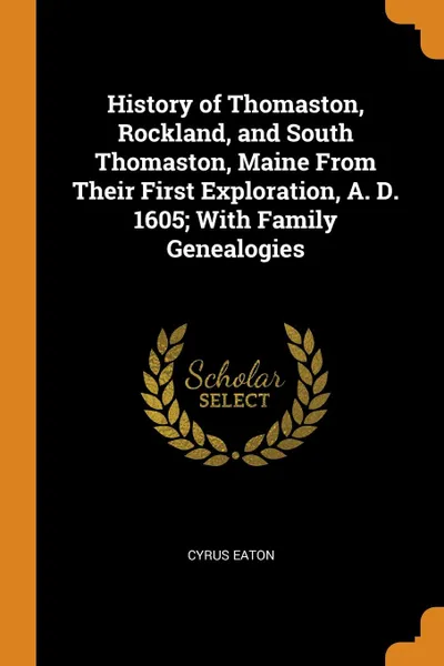 Обложка книги History of Thomaston, Rockland, and South Thomaston, Maine From Their First Exploration, A. D. 1605; With Family Genealogies, Cyrus Eaton