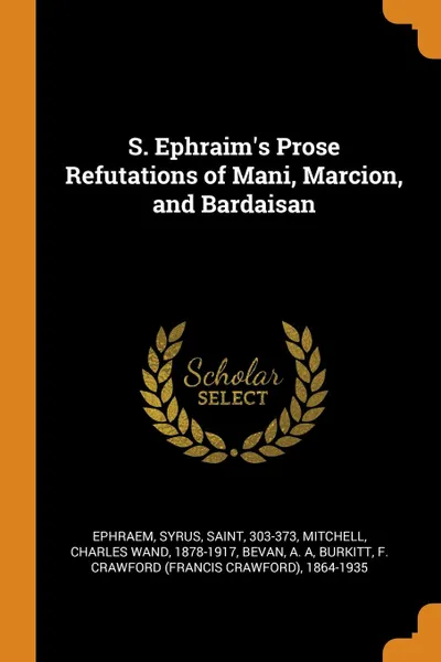 Обложка книги S. Ephraim.s Prose Refutations of Mani, Marcion, and Bardaisan, Syrus Ephraem, Charles Wand Mitchell, A A Bevan