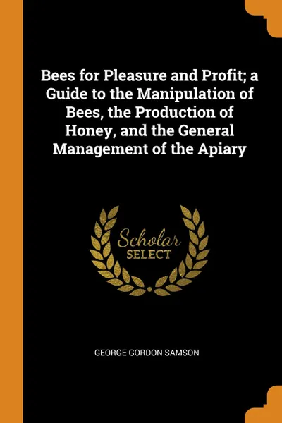 Обложка книги Bees for Pleasure and Profit; a Guide to the Manipulation of Bees, the Production of Honey, and the General Management of the Apiary, George Gordon Samson