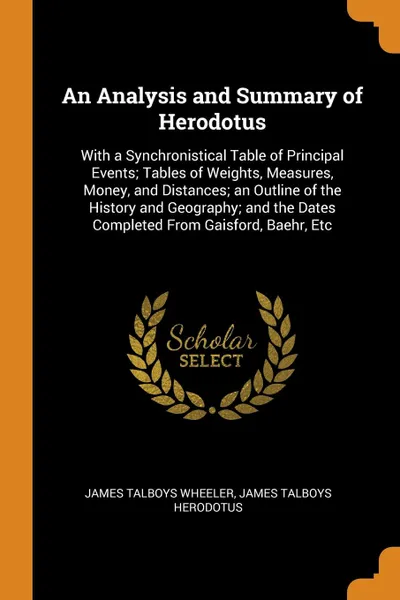 Обложка книги An Analysis and Summary of Herodotus. With a Synchronistical Table of Principal Events; Tables of Weights, Measures, Money, and Distances; an Outline of the History and Geography; and the Dates Completed From Gaisford, Baehr, Etc, James Talboys Wheeler, James Talboys Herodotus