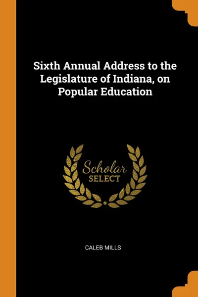 Обложка книги Sixth Annual Address to the Legislature of Indiana, on Popular Education, Caleb Mills