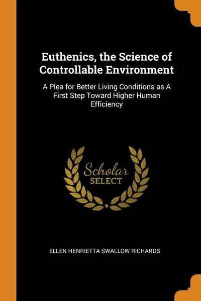 Обложка книги Euthenics, the Science of Controllable Environment. A Plea for Better Living Conditions as A First Step Toward Higher Human Efficiency, Ellen Henrietta Swallow Richards