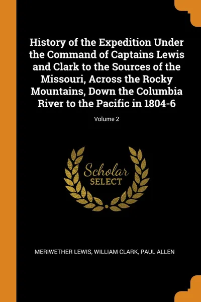 Обложка книги History of the Expedition Under the Command of Captains Lewis and Clark to the Sources of the Missouri, Across the Rocky Mountains, Down the Columbia River to the Pacific in 1804-6; Volume 2, Meriwether Lewis, William Clark, Paul Allen