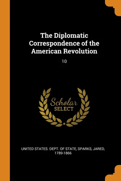 Обложка книги The Diplomatic Correspondence of the American Revolution. 10, Jared Sparks
