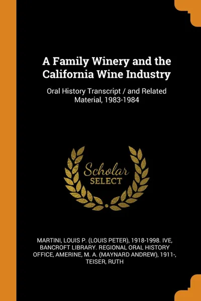 Обложка книги A Family Winery and the California Wine Industry. Oral History Transcript / and Related Material, 1983-1984, Louis P. 1918-1998. ive Martini, M A. 1911- Amerine