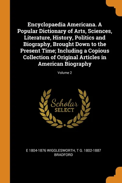 Обложка книги Encyclopaedia Americana. A Popular Dictionary of Arts, Sciences, Literature, History, Politics and Biography, Brought Down to the Present Time; Including a Copious Collection of Original Articles in American Biography; Volume 2, E 1804-1876 Wigglesworth, T G. 1802-1887 Bradford