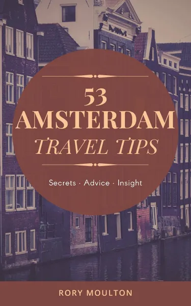 Обложка книги 53 Amsterdam Travel Tips. Secrets, Advice . Insight for the Perfect Amsterdam Trip, Rory Moulton