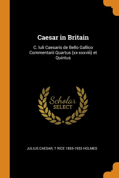 Обложка книги Caesar in Britain. C. Iuli Caesaris de Bello Gallico Commentarii Quartus (xx-xxxviii) et Quintus, Julius Caesar, T Rice 1855-1933 Holmes