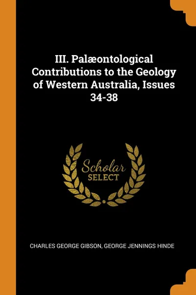 Обложка книги III. Palaeontological Contributions to the Geology of Western Australia, Issues 34-38, Charles George Gibson, George Jennings Hinde