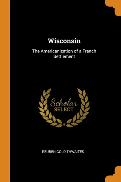 Обложка книги Wisconsin. The Americanization of a French Settlement, Reuben Gold Thwaites
