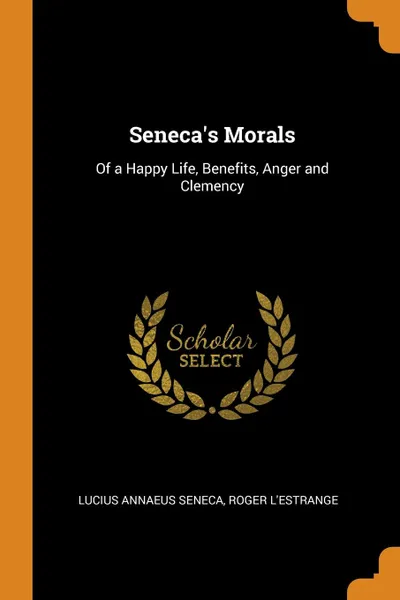 Обложка книги Seneca.s Morals. Of a Happy Life, Benefits, Anger and Clemency, Lucius Annaeus Seneca, Roger L'Estrange