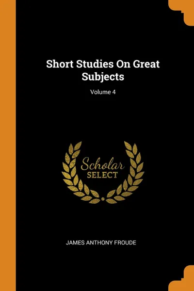 Обложка книги Short Studies On Great Subjects; Volume 4, James Anthony Froude