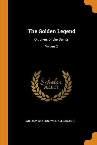 Обложка книги The Golden Legend. Or, Lives of the Saints; Volume 2, William Caxton, William Jacobus