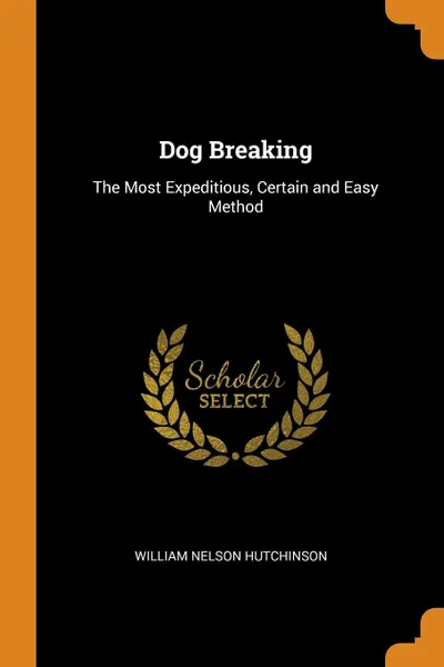 Обложка книги Dog Breaking. The Most Expeditious, Certain and Easy Method, William Nelson Hutchinson