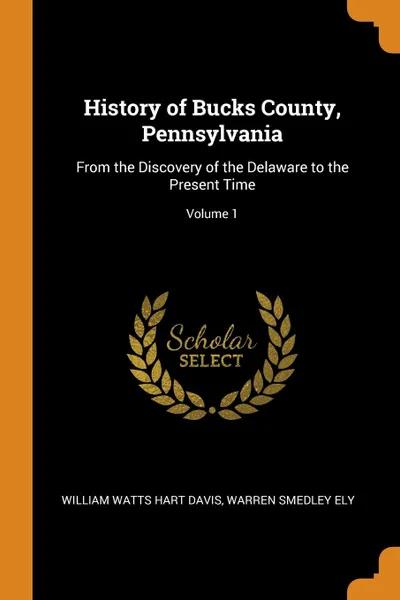 Обложка книги History of Bucks County, Pennsylvania. From the Discovery of the Delaware to the Present Time; Volume 1, William Watts Hart Davis, Warren Smedley Ely