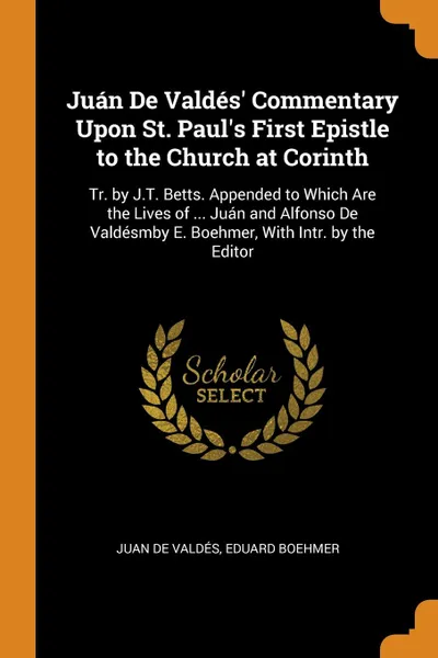 Обложка книги Juan De Valdes. Commentary Upon St. Paul.s First Epistle to the Church at Corinth. Tr. by J.T. Betts. Appended to Which Are the Lives of ... Juan and Alfonso De Valdesmby E. Boehmer, With Intr. by the Editor, Juan de Valdés, Eduard Boehmer