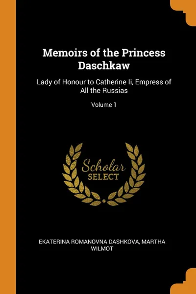 Обложка книги Memoirs of the Princess Daschkaw. Lady of Honour to Catherine Ii, Empress of All the Russias; Volume 1, Ekaterina Romanovna Dashkova, Martha Wilmot