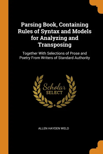 Обложка книги Parsing Book, Containing Rules of Syntax and Models for Analyzing and Transposing. Together With Selections of Prose and Poetry From Writers of Standard Authority, Allen Hayden Weld