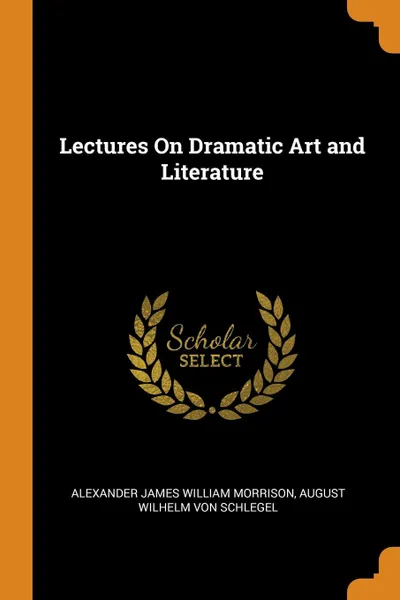 Обложка книги Lectures On Dramatic Art and Literature, Alexander James William Morrison, August Wilhelm Von Schlegel