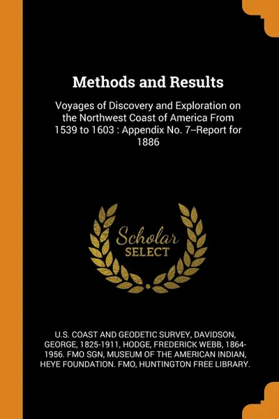Обложка книги Methods and Results. Voyages of Discovery and Exploration on the Northwest Coast of America From 1539 to 1603 : Appendix No. 7--Report for 1886, George Davidson, Frederick Webb Hodge