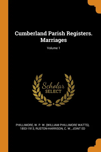Обложка книги Cumberland Parish Registers. Marriages; Volume 1, W P. W. 1853-1913 Phillimore, C W. Ruston-Harrison