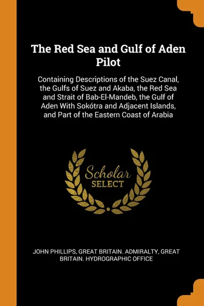 Обложка книги The Red Sea and Gulf of Aden Pilot. Containing Descriptions of the Suez Canal, the Gulfs of Suez and Akaba, the Red Sea and Strait of Bab-El-Mandeb, the Gulf of Aden With Sokotra and Adjacent Islands, and Part of the Eastern Coast of Arabia, John Phillips, Great Britain. Admiralty